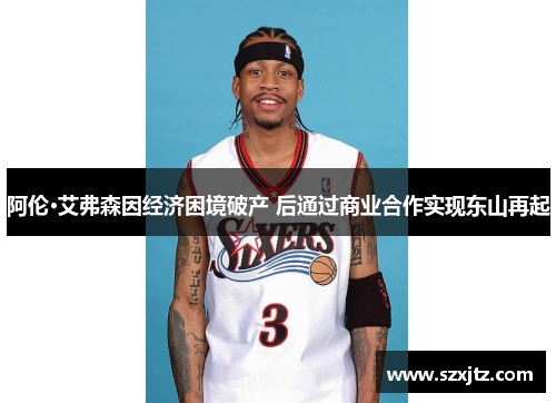 阿伦·艾弗森因经济困境破产 后通过商业合作实现东山再起