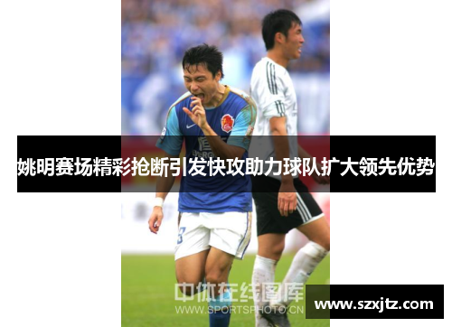 姚明赛场精彩抢断引发快攻助力球队扩大领先优势