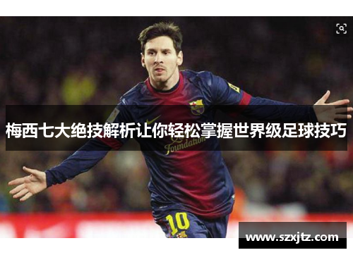 梅西七大绝技解析让你轻松掌握世界级足球技巧