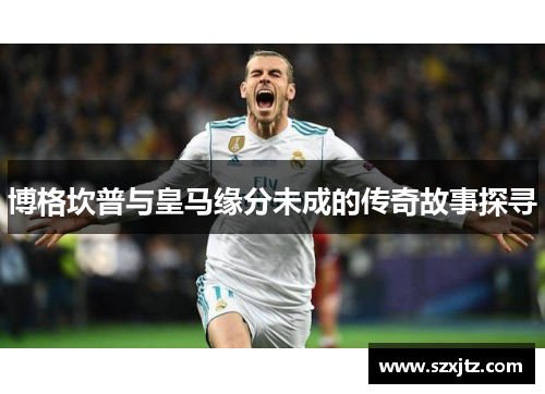 博格坎普与皇马缘分未成的传奇故事探寻