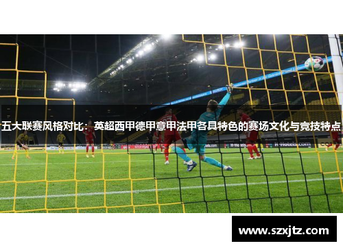 五大联赛风格对比：英超西甲德甲意甲法甲各具特色的赛场文化与竞技特点