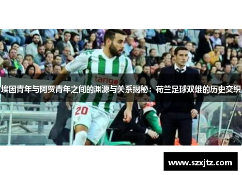 埃因青年与阿贾青年之间的渊源与关系揭秘：荷兰足球双雄的历史交织