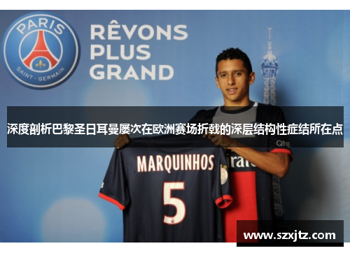 深度剖析巴黎圣日耳曼屡次在欧洲赛场折戟的深层结构性症结所在点