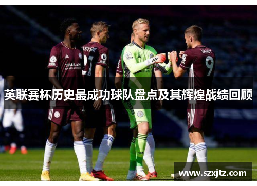 英联赛杯历史最成功球队盘点及其辉煌战绩回顾 英联赛杯历史最成功球队盘点及其辉煌战绩回顾