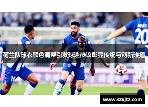 荷兰队球衣颜色调整引发球迷热议彰显传统与创新碰撞 荷兰队球衣颜色调整引发球迷热议彰显传统与创新碰撞