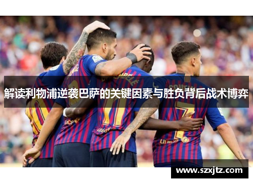 解读利物浦逆袭巴萨的关键因素与胜负背后战术博弈
