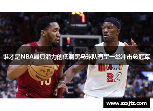 谁才是NBA最具潜力的低调黑马球队有望一举冲击总冠军 谁才是NBA最具潜力的低调黑马球队有望一举冲击总冠军