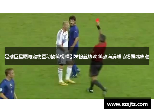 足球巨星晒与宠物互动搞笑视频引发粉丝热议 笑点满满超萌场面成焦点 足球巨星晒与宠物互动搞笑视频引发粉丝热议 笑点满满超萌场面成焦点