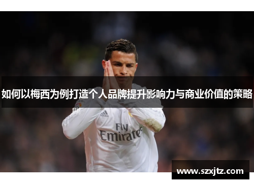 如何以梅西为例打造个人品牌提升影响力与商业价值的策略 如何以梅西为例打造个人品牌提升影响力与商业价值的策略