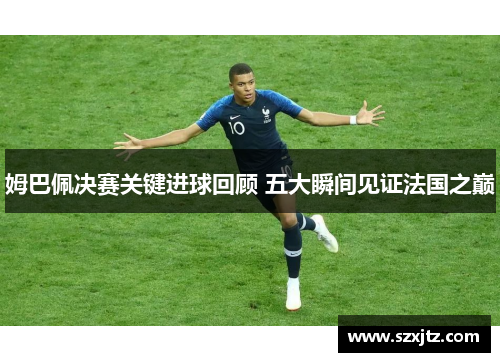 姆巴佩决赛关键进球回顾 五大瞬间见证法国之巅