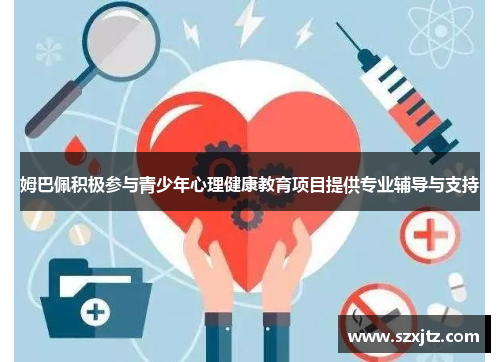 姆巴佩积极参与青少年心理健康教育项目提供专业辅导与支持